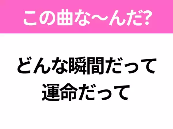【ヒット曲クイズ】歌詞「どんな瞬間だって 運命だって」で有名な曲は？大人気アニメの主題歌！