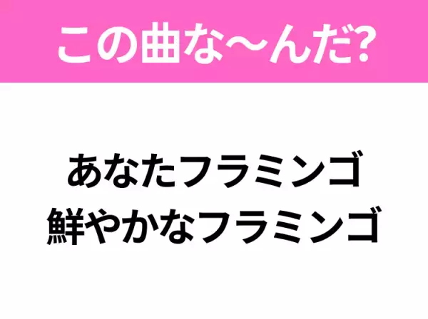 【ヒット曲クイズ】歌詞「あなたフラミンゴ 鮮やかなフラミンゴ」で有名な曲は？大人気アーティストのあの曲！