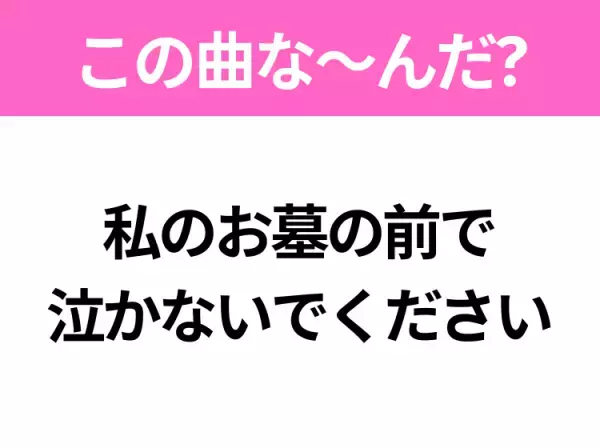 【ヒット曲クイズ】歌詞「私のお墓の前で泣かないでください」で有名な曲は？平成のヒットソング！