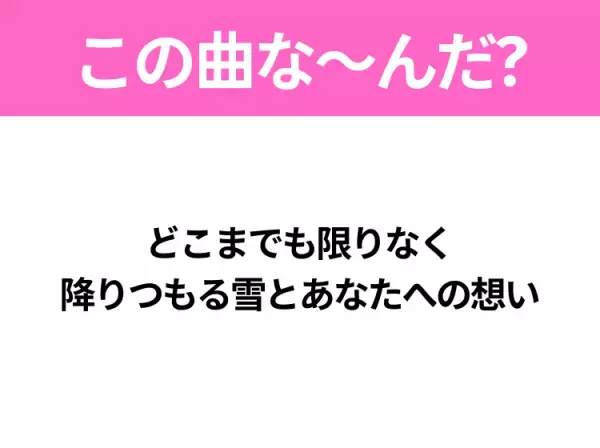 【ヒット曲クイズ】歌詞「どこまでも限りなく 降りつもる雪とあなたへの想い」で有名な曲は？平成のヒットソング！