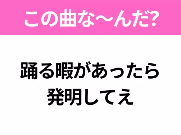 【ヒット曲クイズ】歌詞「踊る暇があったら発明してえ」で有名な曲は？令和のヒットソング！