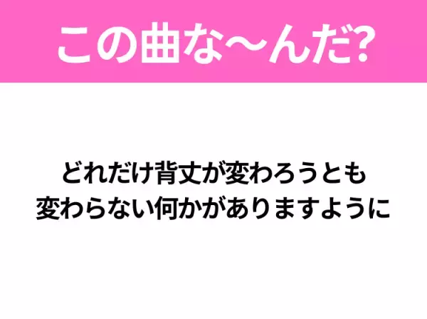 【ヒット曲クイズ】歌詞「どれだけ背丈が変わろうとも 変わらない何かがありますように」で有名な曲は？注目のコラボソング！