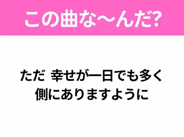 【ヒット曲クイズ】歌詞「ただ 幸せが一日でも多く 側にありますように」で有名な曲は？大ヒットドラマの主題歌！