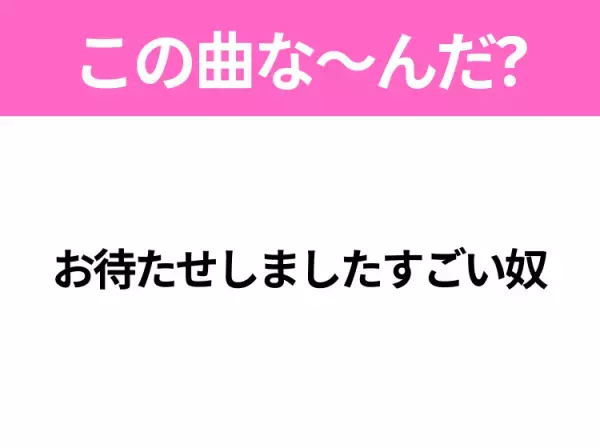 【ヒット曲クイズ】歌詞「お待たせしましたすごい奴」で有名な曲は？大人気アニメの主題歌！