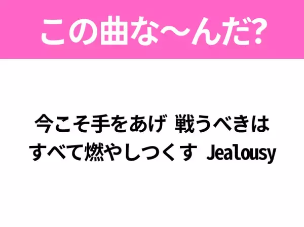 【ヒット曲クイズ】歌詞「今こそ手をあげ 戦うべきは すべて燃やしつくす Jealousy」で有名な曲は？平成のヒットソング！