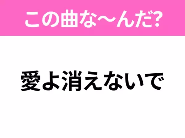 【ヒット曲クイズ】歌詞「愛よ消えないで」で有名な曲は？大人気アニメの主題歌！