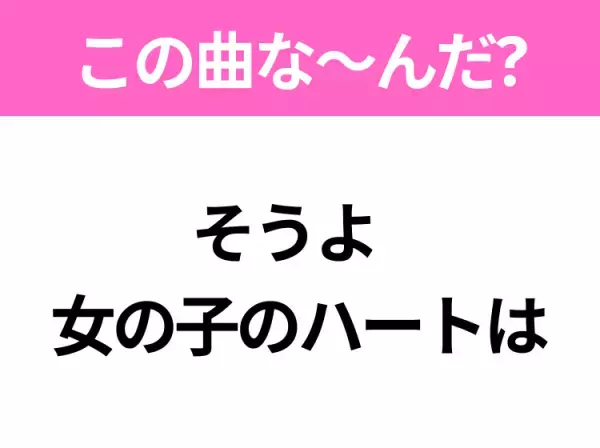 【ヒット曲クイズ】歌詞「そうよ  女の子のハートは」で有名な曲は？大人気アニメの主題歌！