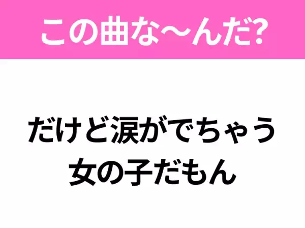 【ヒット曲クイズ】歌詞「だけど涙がでちゃう 女の子だもん」で有名な曲は？大人気アニメの主題歌！