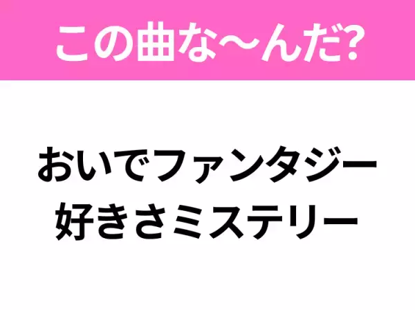 【ヒット曲クイズ】歌詞「おいでファンタジー 好きさミステリー」で有名な曲は？大人気アニメの主題歌！
