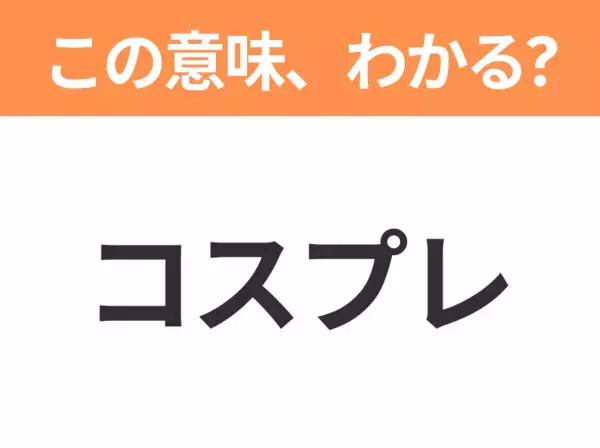 【略語クイズ】「コスプレ」の正式名称は？意外と知らない身近な略語！