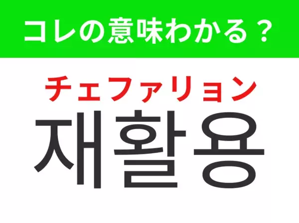【韓国生活編】覚えておきたいあの言葉！「재활용（チェファリョン）」の意味は？