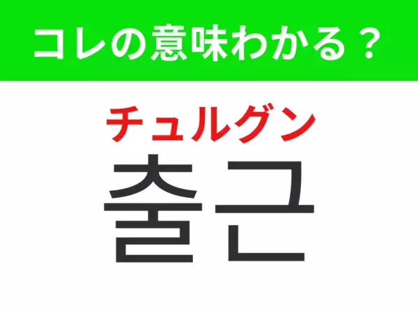 【韓国生活編】覚えておきたいあの言葉！「출근（チュルグン）」の意味は？