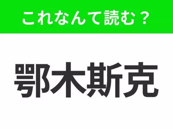 【地名クイズ】「鄂木斯克」はなんて読む？シベリア文化・芸術の中心であるあの都市！