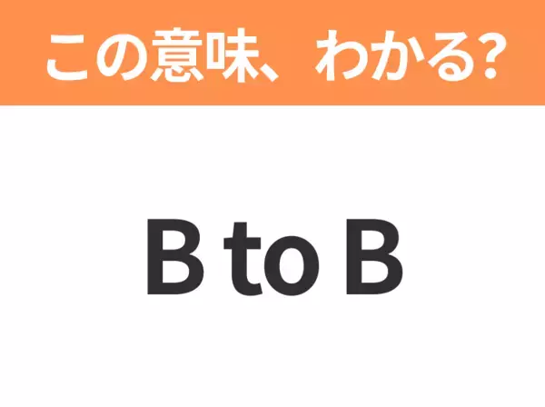 【ビジネス用語クイズ】「B to B」の意味は？社会人なら知っておきたい言葉！