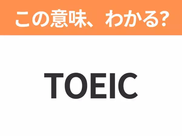 【略語クイズ】「TOEIC」の正式名称は？意外と知らない身近な略語！