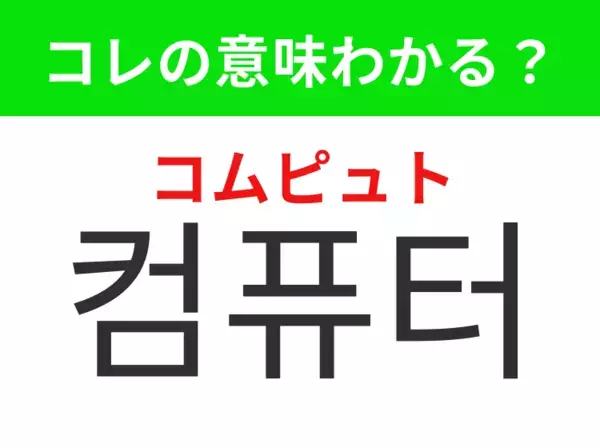 【韓国生活編】覚えておきたいあの言葉！「컴퓨터（コムピュト）」の意味は？