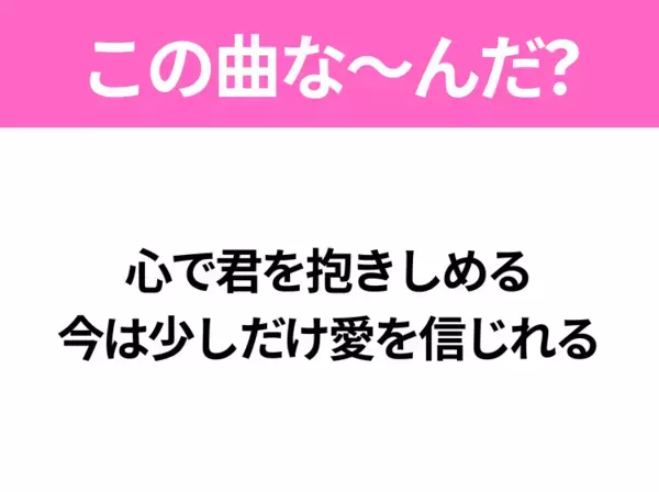 【ヒット曲クイズ】歌詞「心で君を抱きしめる 今は少しだけ愛を信じれる」で有名な曲は？平成のヒットソング！