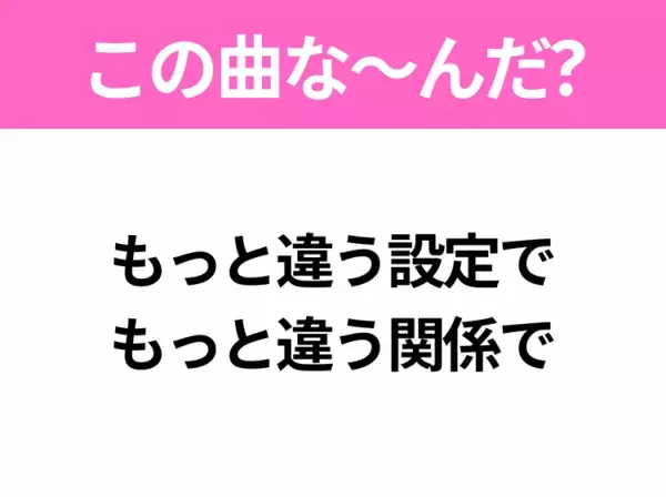 【ヒット曲クイズ】歌詞「もっと違う設定で もっと違う関係で」で有名な曲は？令和のメガヒットソング！
