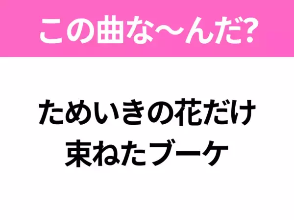 【ヒット曲クイズ】歌詞「ためいきの花だけ 束ねたブーケ」で有名な曲は？大ヒットアニメの主題歌！