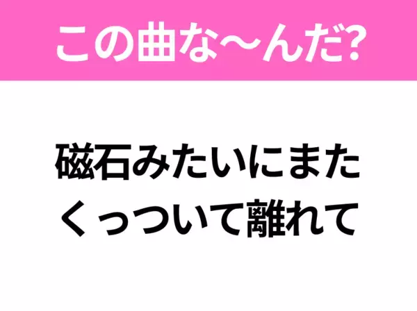 【ヒット曲クイズ】歌詞「磁石みたいにまた くっついて離れて」で有名な曲は？大人気アイドルのヒットソング！