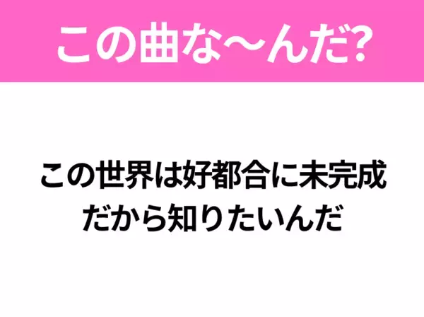 【ヒット曲クイズ】歌詞「この世界は好都合に未完成 だから知りたいんだ」で有名な曲は？2025年のヒットソング！