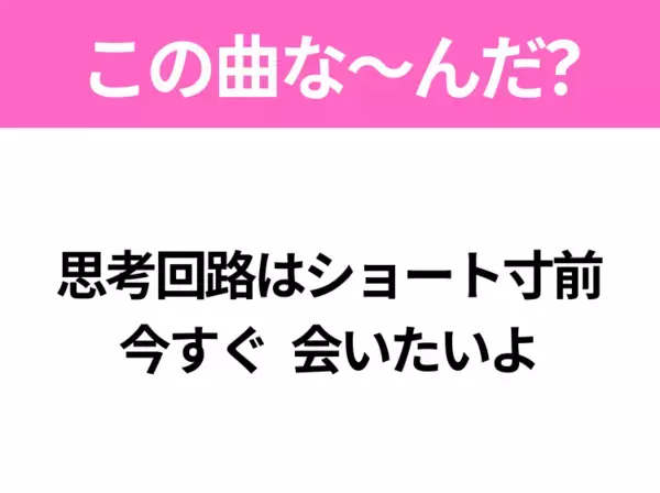 【ヒット曲クイズ】歌詞「思考回路はショート寸前 今すぐ 会いたいよ」で有名な曲は？大ヒットアニメの主題歌！