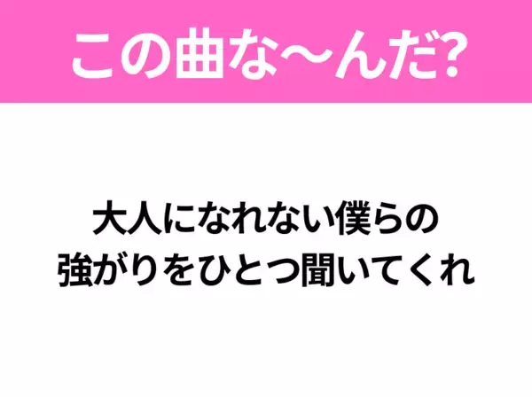 【ヒット曲クイズ】歌詞「大人になれない僕らの 強がりをひとつ聞いてくれ」で有名な曲は？大ヒットアニメの主題歌！