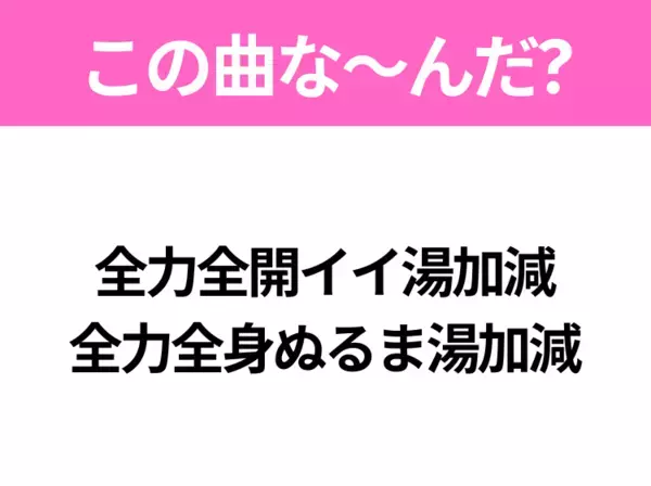 【ヒット曲クイズ】歌詞「全力全開イイ湯加減 全力全身ぬるま湯加減」で有名な曲は？大人気アニメの主題歌！