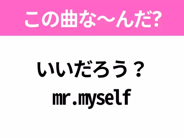 【ヒット曲クイズ】歌詞「いいだろう？ mr.myself」で有名な曲は？平成のヒットソング！