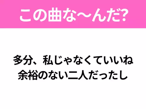 【ヒット曲クイズ】歌詞「多分、私じゃなくていいね 余裕のない二人だったし」で有名な曲は？令和のヒットソング！