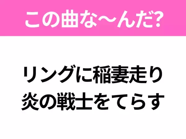 【ヒット曲クイズ】歌詞「リングに稲妻走り 炎の戦士をてらす」で有名な曲は？大人気アニメの主題歌！