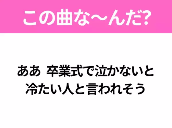 【ヒット曲クイズ】歌詞「ああ 卒業式で泣かないと 冷たい人と言われそう」で有名な曲は？3月に聴きたいあの曲！