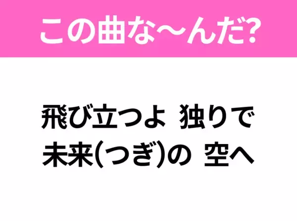 【ヒット曲クイズ】歌詞「飛び立つよ 独りで 未来(つぎ)の 空へ」で有名な曲は？3月に聴きたいあの曲！