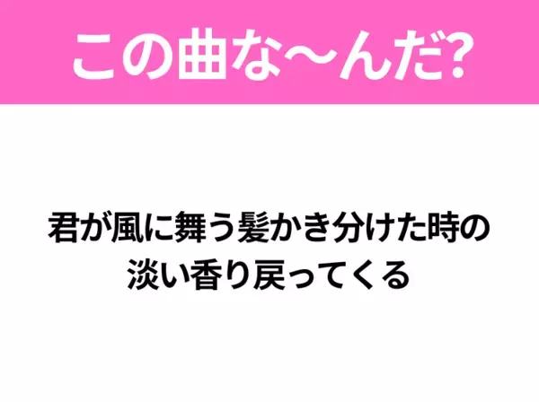 【ヒット曲クイズ】歌詞「君が風に舞う髪かき分けた時の 淡い香り戻ってくる」で有名な曲は？3月に聴きたいあの曲！