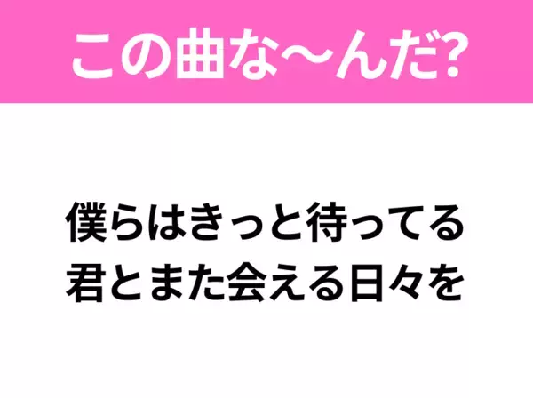 【ヒット曲クイズ】歌詞「僕らはきっと待ってる 君とまた会える日々を」で有名な曲は？春に聴きたいあの曲！