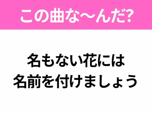 【ヒット曲クイズ】歌詞「名もない花には 名前を付けましょう」で有名な曲は？春に聴きたいあの曲！