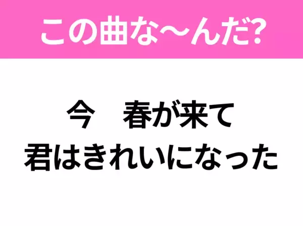 【ヒット曲クイズ】歌詞「今 春が来て 君はきれいになった」で有名な曲は？春に聴きたいあの曲！