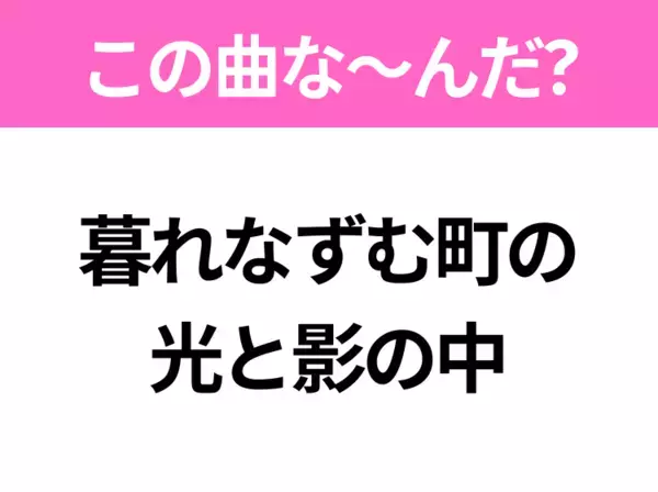 【ヒット曲クイズ】歌詞「暮れなずむ町の 光と影の中」で有名な曲は？卒業シーズンに聴きたいあの曲！