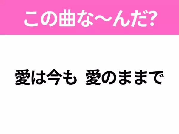【ヒット曲クイズ】歌詞「愛は今も 愛のままで」で有名な曲は？春に聴きたいあの曲！
