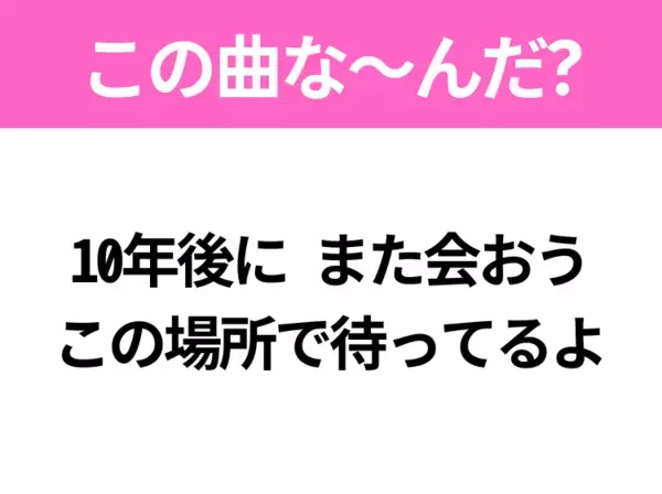 【ヒット曲クイズ】歌詞「10年後に また会おう この場所で待ってるよ」で有名な曲は？春に聴きたいあの曲！