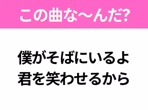 【ヒット曲クイズ】歌詞「僕がそばにいるよ 君を笑わせるから」で有名な曲は？春に聴きたいあの曲！
