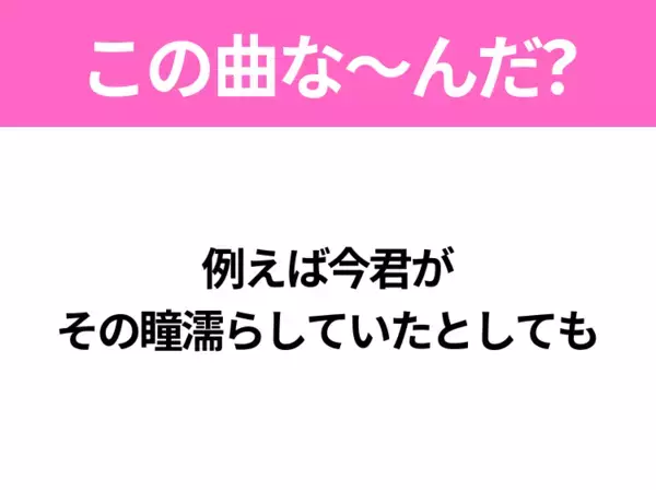 【ヒット曲クイズ】歌詞「例えば今君が その瞳濡らしていたとしても」で有名な曲は？春に聴きたいあの曲！