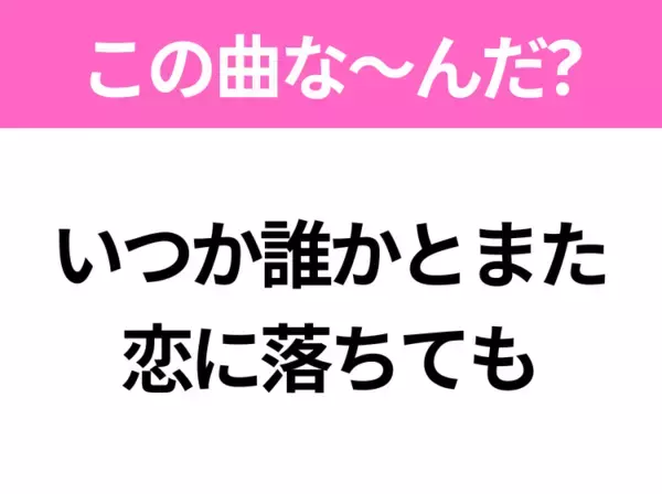 【ヒット曲クイズ】歌詞「いつか誰かとまた 恋に落ちても」で有名な曲は？平成のヒットソング！