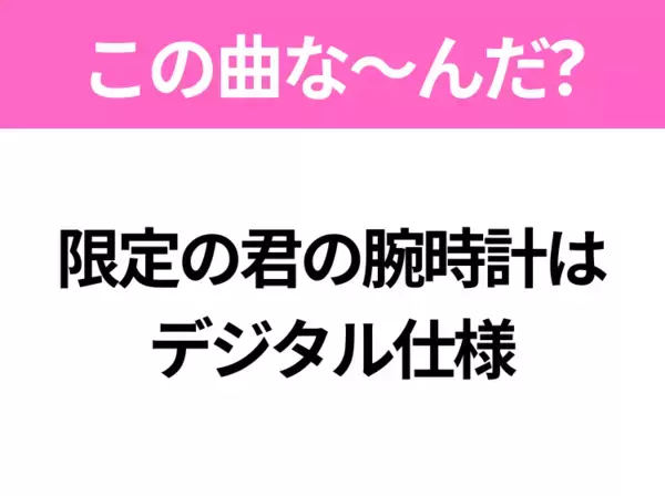 【ヒット曲クイズ】歌詞「限定の君の腕時計は デジタル仕様」で有名な曲は？平成のヒットソング！