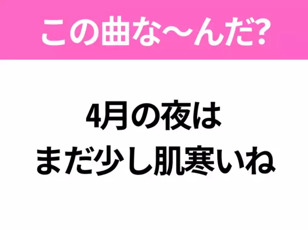 【ヒット曲クイズ】歌詞「4月の夜は まだ少し肌寒いね」で有名な曲は？春に聴きたい桜ソング！