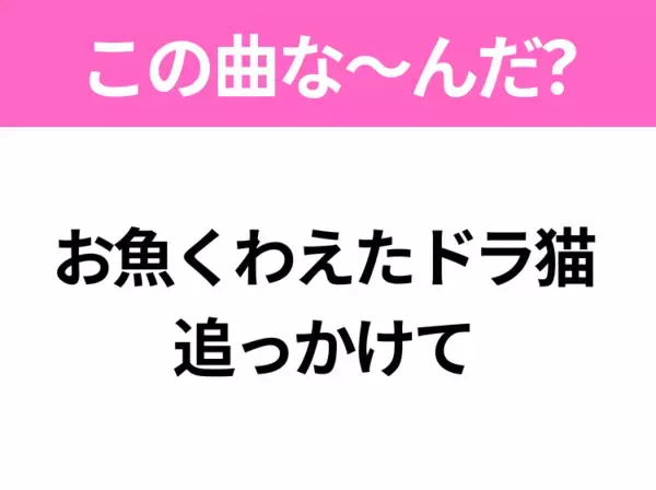 【ヒット曲クイズ】歌詞「お魚くわえたドラ猫 追っかけて」で有名な曲は？国民的アニメソング！