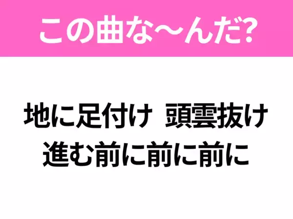 【ヒット曲クイズ】歌詞「地に足付け 頭雲抜け 進む前に前に前に」で有名な曲は？平成のヒットソング！