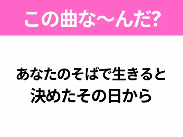 【ヒット曲クイズ】歌詞「あなたのそばで生きると 決めたその日から」で有名な曲は？大人気ユニットのあの曲！