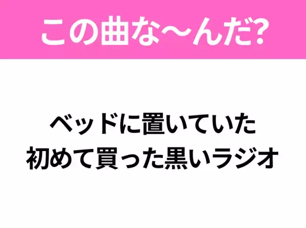 【ヒット曲クイズ】歌詞「ベッドに置いていた 初めて買った黒いラジオ」で有名な曲は？平成のヒットソング！