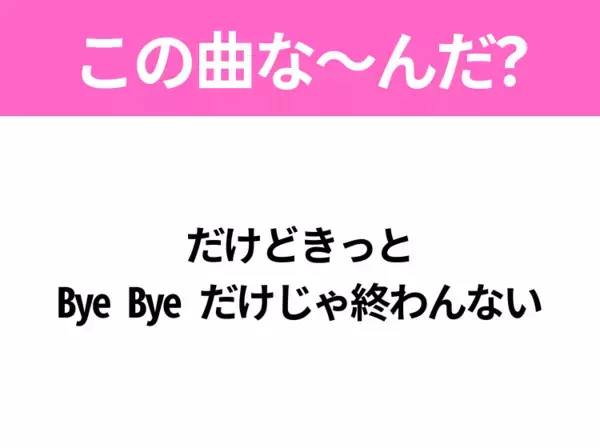 【ヒット曲クイズ】歌詞「だけどきっと Bye Bye だけじゃ終わんない」で有名な曲は？大人気ボーイズグループのあの曲！